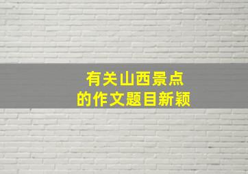 有关山西景点的作文题目新颖