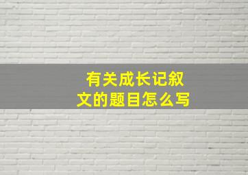 有关成长记叙文的题目怎么写