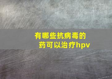 有哪些抗病毒的药可以治疗hpv