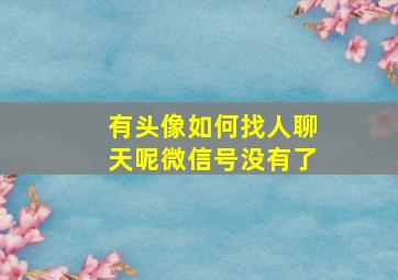 有头像如何找人聊天呢微信号没有了