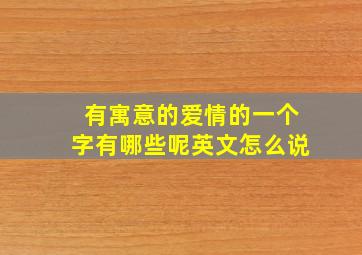 有寓意的爱情的一个字有哪些呢英文怎么说