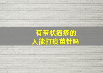 有带状疱疹的人能打疫苗针吗