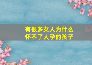 有很多女人为什么怀不了人孕的孩子