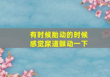 有时候胎动的时候感觉尿道颤动一下