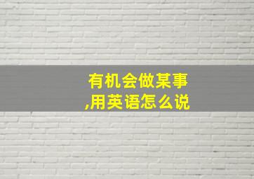 有机会做某事,用英语怎么说