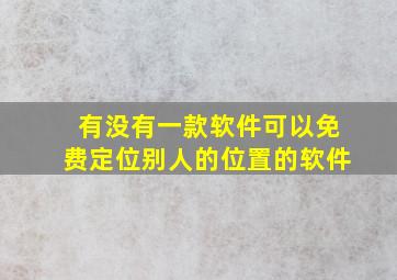 有没有一款软件可以免费定位别人的位置的软件