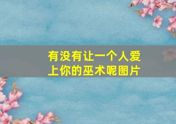 有没有让一个人爱上你的巫术呢图片