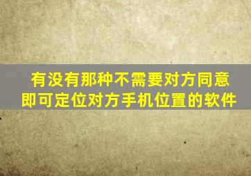 有没有那种不需要对方同意即可定位对方手机位置的软件