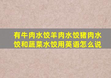 有牛肉水饺羊肉水饺猪肉水饺和蔬菜水饺用英语怎么说