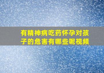 有精神病吃药怀孕对孩子的危害有哪些呢视频