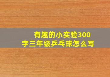 有趣的小实验300字三年级乒乓球怎么写