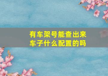 有车架号能查出来车子什么配置的吗