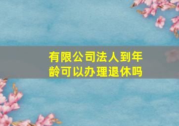 有限公司法人到年龄可以办理退休吗