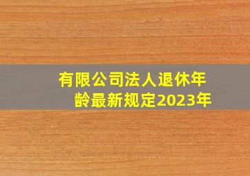 有限公司法人退休年龄最新规定2023年