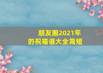 朋友圈2021年的祝福语大全简短