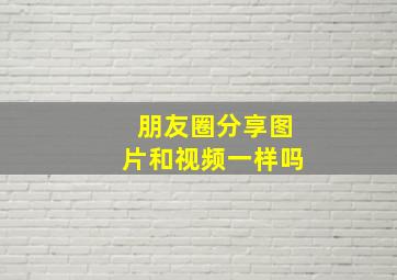 朋友圈分享图片和视频一样吗