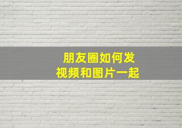 朋友圈如何发视频和图片一起