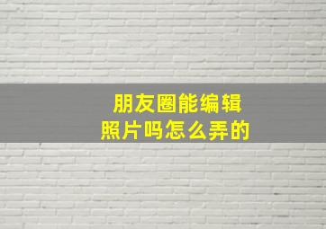 朋友圈能编辑照片吗怎么弄的