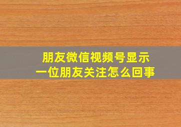 朋友微信视频号显示一位朋友关注怎么回事