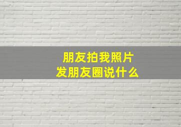 朋友拍我照片发朋友圈说什么