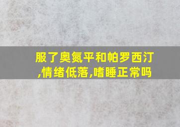 服了奥氮平和帕罗西汀,情绪低落,嗜睡正常吗