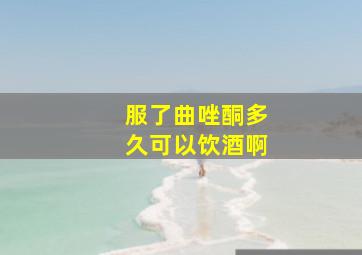 服了曲唑酮多久可以饮酒啊