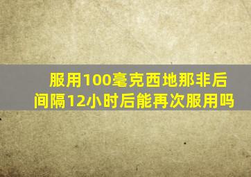 服用100毫克西地那非后间隔12小时后能再次服用吗