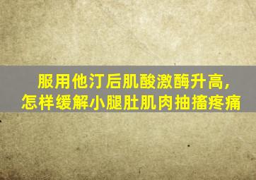 服用他汀后肌酸激酶升高,怎样缓解小腿肚肌肉抽搐疼痛