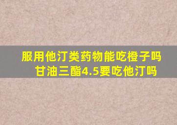 服用他汀类药物能吃橙子吗甘油三酯4.5要吃他汀吗