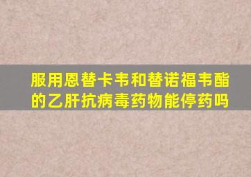 服用恩替卡韦和替诺福韦酯的乙肝抗病毒药物能停药吗