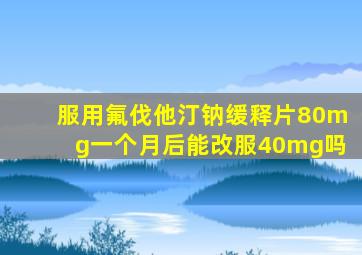 服用氟伐他汀钠缓释片80mg一个月后能改服40mg吗