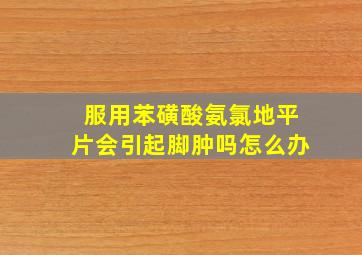 服用苯磺酸氨氯地平片会引起脚肿吗怎么办