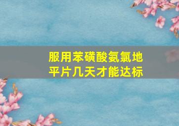 服用苯磺酸氨氯地平片几天才能达标