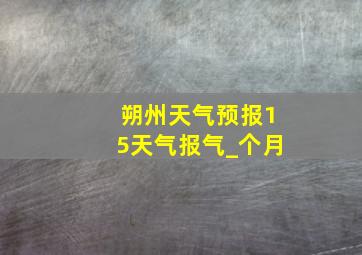 朔州天气预报15天气报气_个月