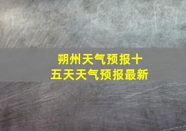 朔州天气预报十五天天气预报最新