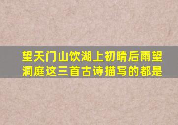 望天门山饮湖上初晴后雨望洞庭这三首古诗描写的都是