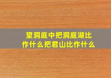 望洞庭中把洞庭湖比作什么把君山比作什么