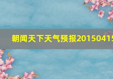 朝闻天下天气预报20150415