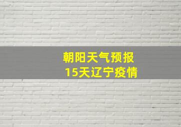 朝阳天气预报15天辽宁疫情