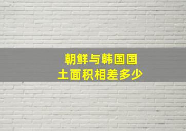 朝鲜与韩国国土面积相差多少