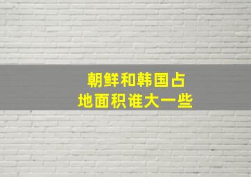 朝鲜和韩国占地面积谁大一些