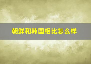 朝鲜和韩国相比怎么样