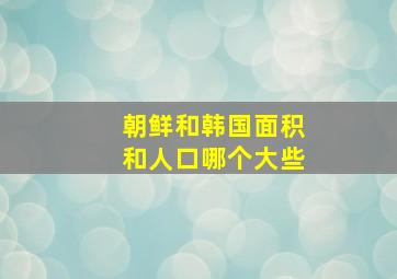 朝鲜和韩国面积和人口哪个大些