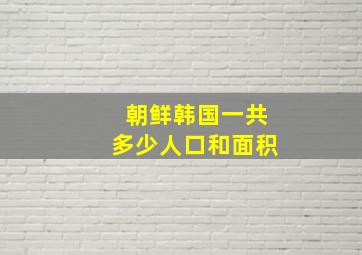 朝鲜韩国一共多少人口和面积