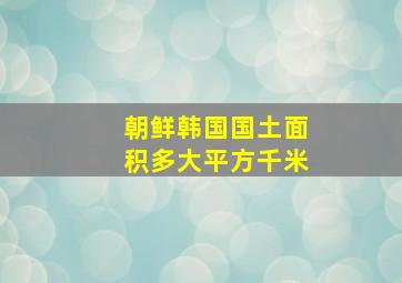 朝鲜韩国国土面积多大平方千米