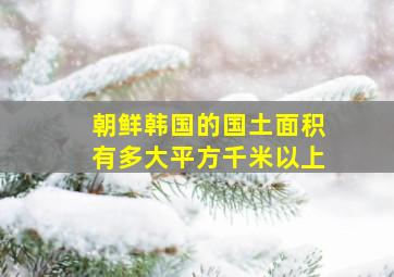 朝鲜韩国的国土面积有多大平方千米以上