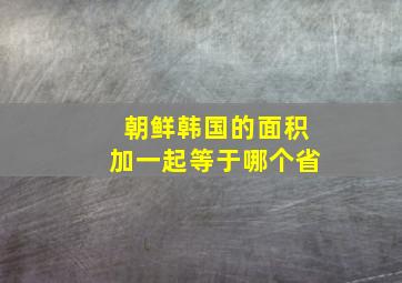 朝鲜韩国的面积加一起等于哪个省