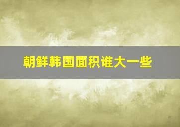 朝鲜韩国面积谁大一些