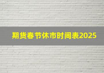 期货春节休市时间表2025