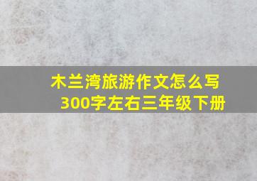 木兰湾旅游作文怎么写300字左右三年级下册